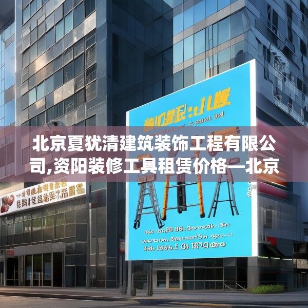 北京夏犹清建筑装饰工程有限公司,资阳装修工具租赁价格—北京夏犹清建筑装饰工程有限公司293.a169b170c173fgy.180fds