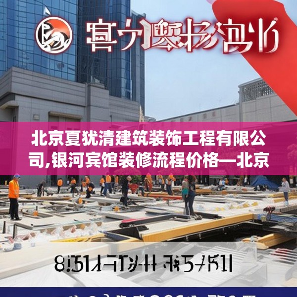 北京夏犹清建筑装饰工程有限公司,银河宾馆装修流程价格—北京夏犹清建筑装饰工程有限公司185.a61b62c65fgy.72fds