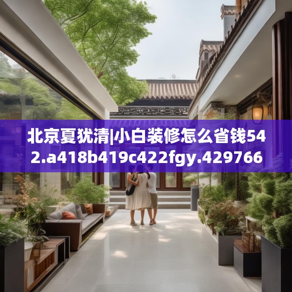 北京夏犹清|小白装修怎么省钱542.a418b419c422fgy.42976661
