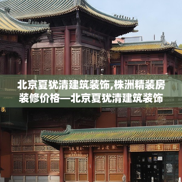 北京夏犹清建筑装饰,株洲精装房装修价格—北京夏犹清建筑装饰199.a75b76c79fgy.86jhhj