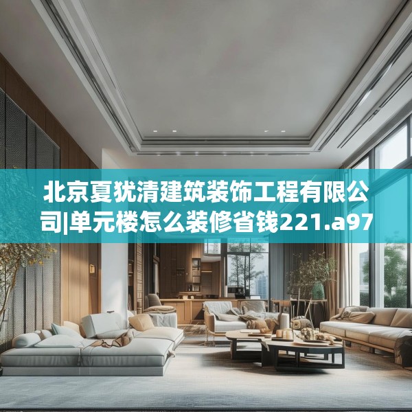 北京夏犹清建筑装饰工程有限公司|单元楼怎么装修省钱221.a97b98c101fgy.108fds