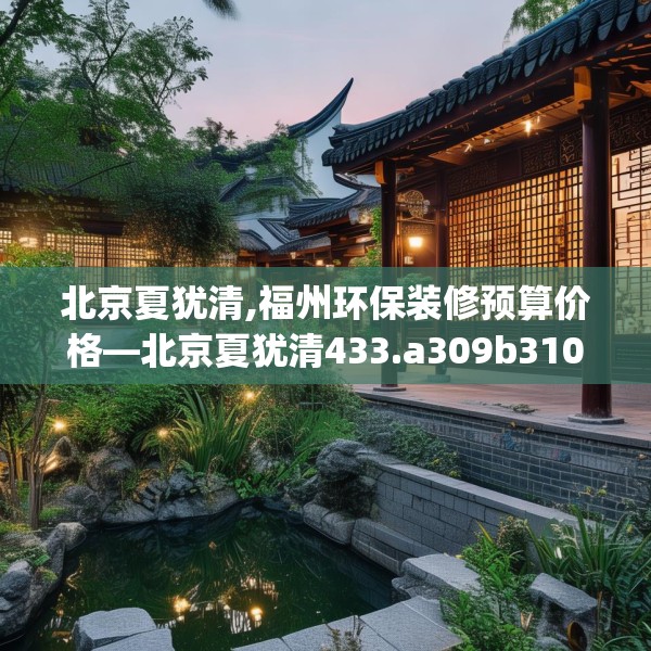 北京夏犹清,福州环保装修预算价格—北京夏犹清433.a309b310c313fgy.320jhhj