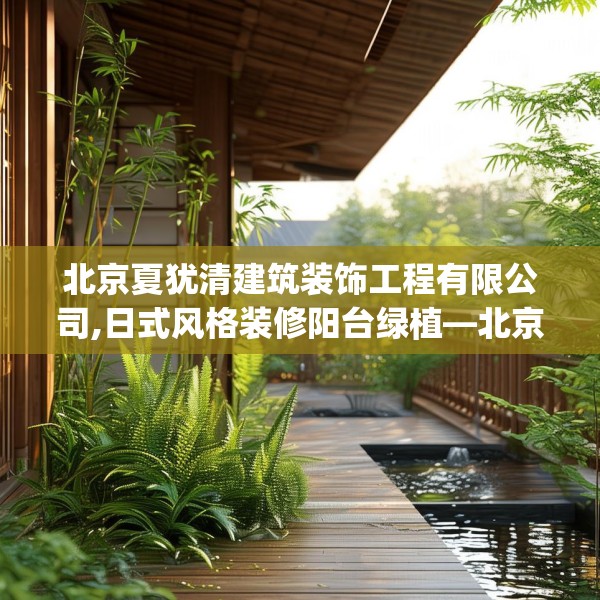 北京夏犹清建筑装饰工程有限公司,日式风格装修阳台绿植—北京夏犹清建筑装饰工程有限公司303.a179b180c183fgy.190fhsg
