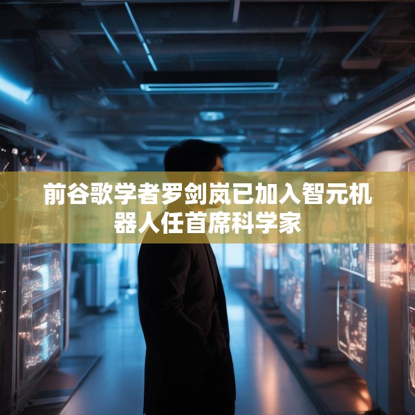 前谷歌学者罗剑岚已加入智元机器人任首席科学家