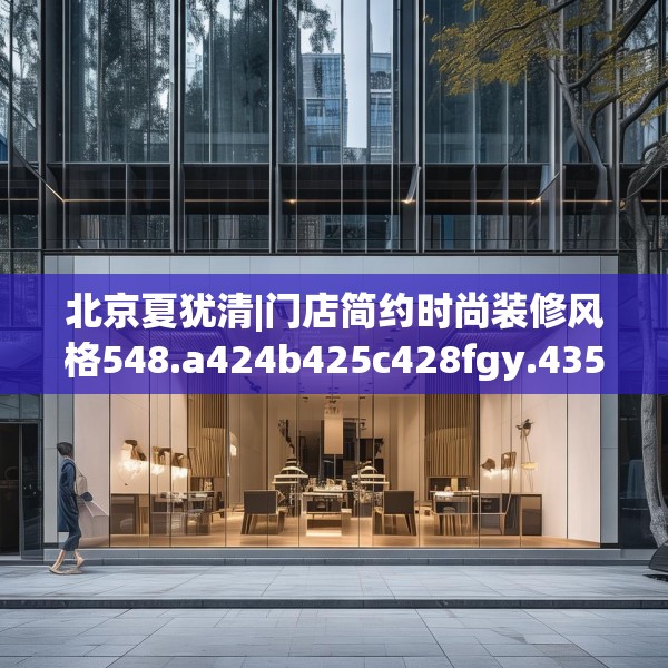 北京夏犹清|门店简约时尚装修风格548.a424b425c428fgy.435wew