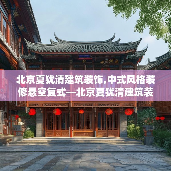 北京夏犹清建筑装饰,中式风格装修悬空复式—北京夏犹清建筑装饰432.a308b309c312fgy.319nbn