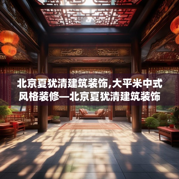 北京夏犹清建筑装饰,大平米中式风格装修—北京夏犹清建筑装饰491.a367b368c371fgy.378fds