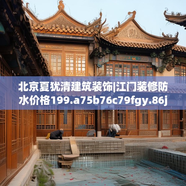 北京夏犹清建筑装饰|江门装修防水价格199.a75b76c79fgy.86jhhj