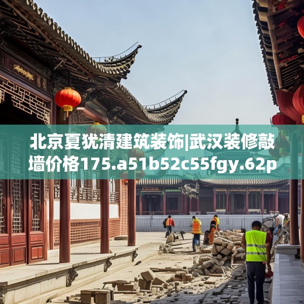 北京夏犹清建筑装饰|武汉装修敲墙价格175.a51b52c55fgy.62poiy