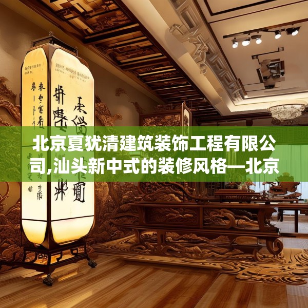 北京夏犹清建筑装饰工程有限公司,汕头新中式的装修风格—北京夏犹清建筑装饰工程有限公司198.a74b75c78fgy.85nbn