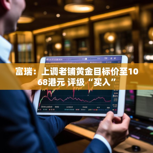富瑞：上调老铺黄金目标价至1068港元 评级“买入”