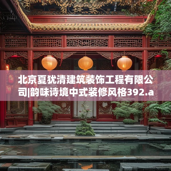 北京夏犹清建筑装饰工程有限公司|韵味诗境中式装修风格392.a268b269c272fgy.279xczxv