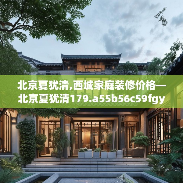 北京夏犹清,西城家庭装修价格—北京夏犹清179.a55b56c59fgy.66bnbn