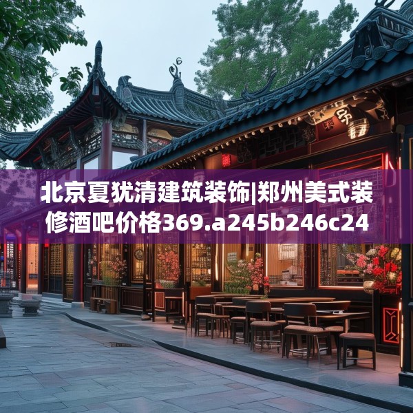 北京夏犹清建筑装饰|郑州美式装修酒吧价格369.a245b246c249fgy.256fghfd