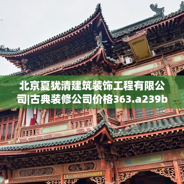 北京夏犹清建筑装饰工程有限公司|古典装修公司价格363.a239b240c243fgy.250uyk