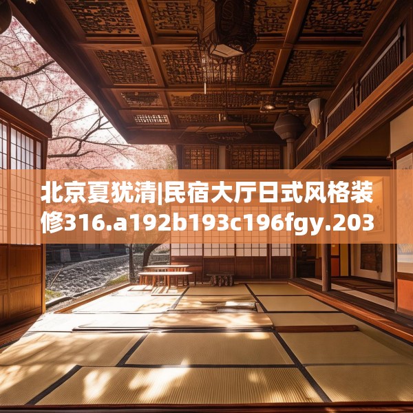 北京夏犹清|民宿大厅日式风格装修316.a192b193c196fgy.203sdA