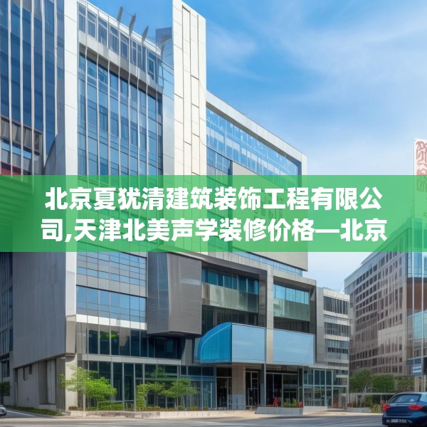 北京夏犹清建筑装饰工程有限公司,天津北美声学装修价格—北京夏犹清建筑装饰工程有限公司201.a77b78c81fgy.88uyk