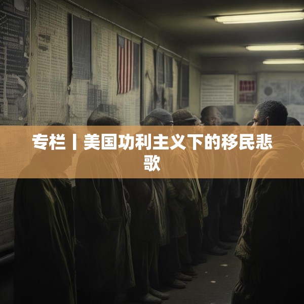 专栏丨美国功利主义下的移民悲歌