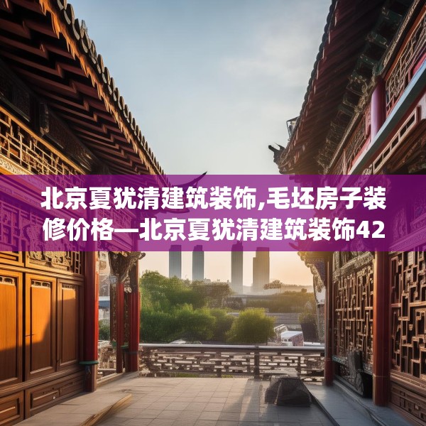 北京夏犹清建筑装饰,毛坯房子装修价格—北京夏犹清建筑装饰428.a304b305c308fgy.315xczxv