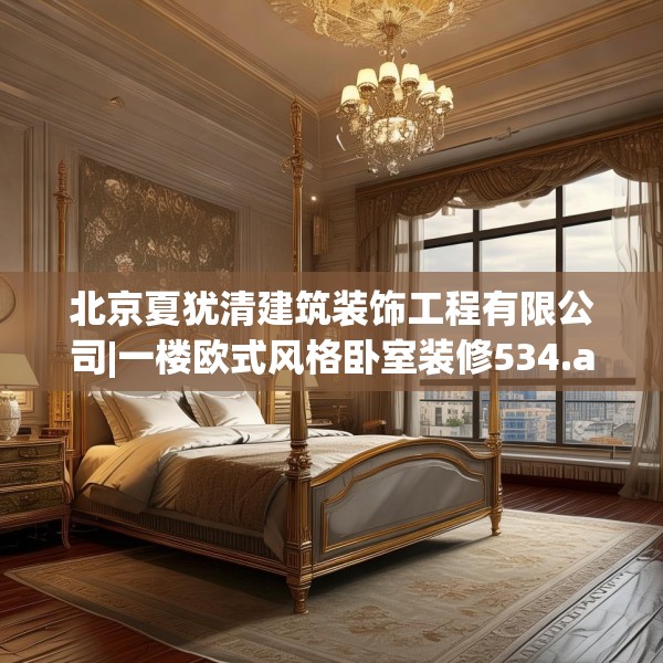 北京夏犹清建筑装饰工程有限公司|一楼欧式风格卧室装修534.a410b411c414fgy.421lkjl