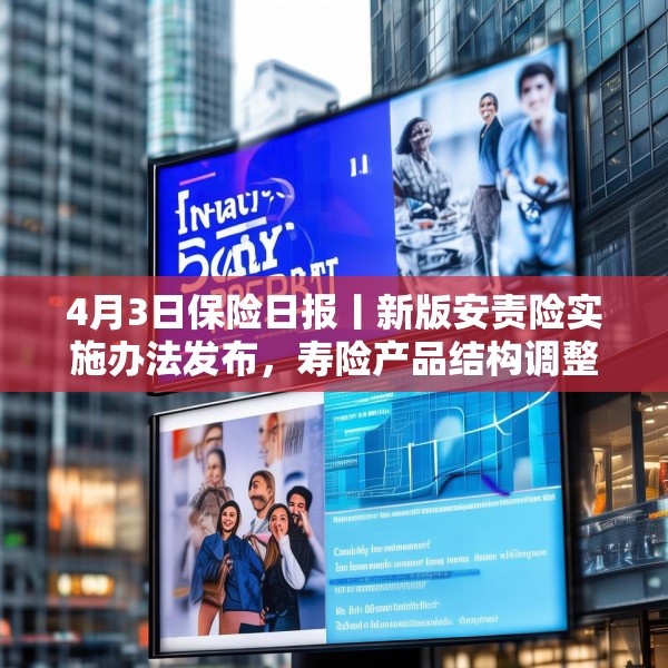 4月3日保险日报丨新版安责险实施办法发布，寿险产品结构调整进行时，保险代理人生态变局