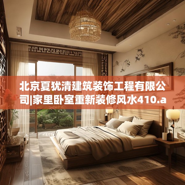 北京夏犹清建筑装饰工程有限公司|家里卧室重新装修风水410.a286b287c290fgy.297xczxv
