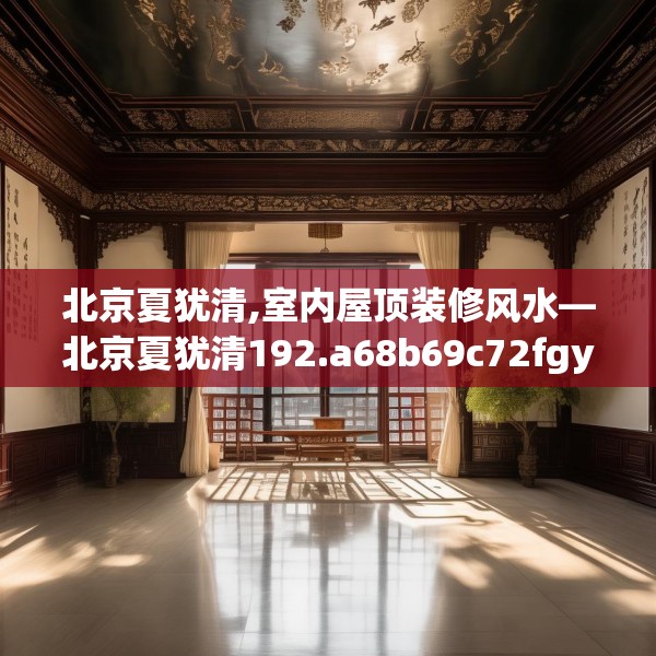 北京夏犹清,室内屋顶装修风水—北京夏犹清192.a68b69c72fgy.79lkjl