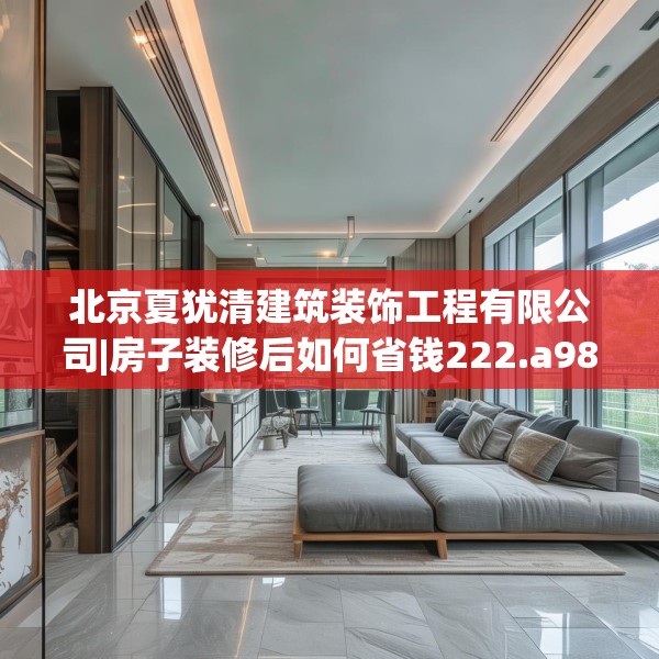 北京夏犹清建筑装饰工程有限公司|房子装修后如何省钱222.a98b99c102fgy.109dsfds
