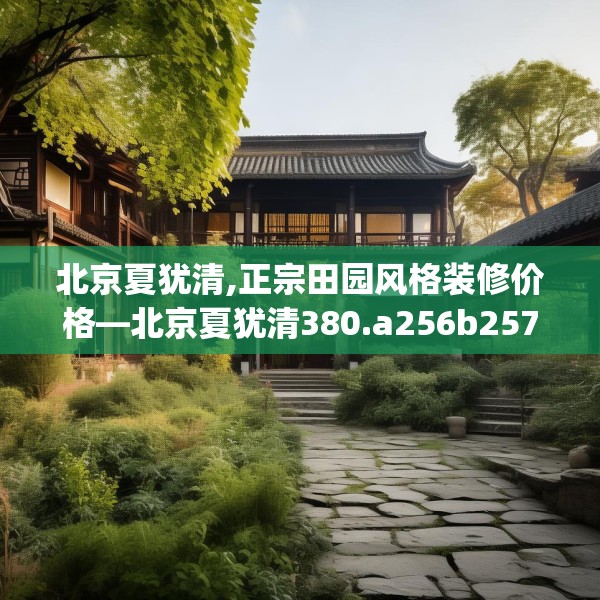 北京夏犹清,正宗田园风格装修价格—北京夏犹清380.a256b257c260fgy.26776670