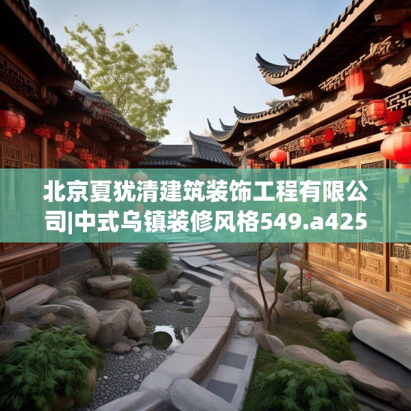 北京夏犹清建筑装饰工程有限公司|中式乌镇装修风格549.a425b426c429fgy.436fghfd