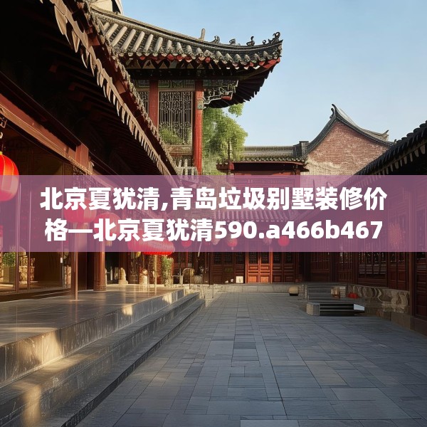 北京夏犹清,青岛垃圾别墅装修价格—北京夏犹清590.a466b467c470fgy.477xczxv