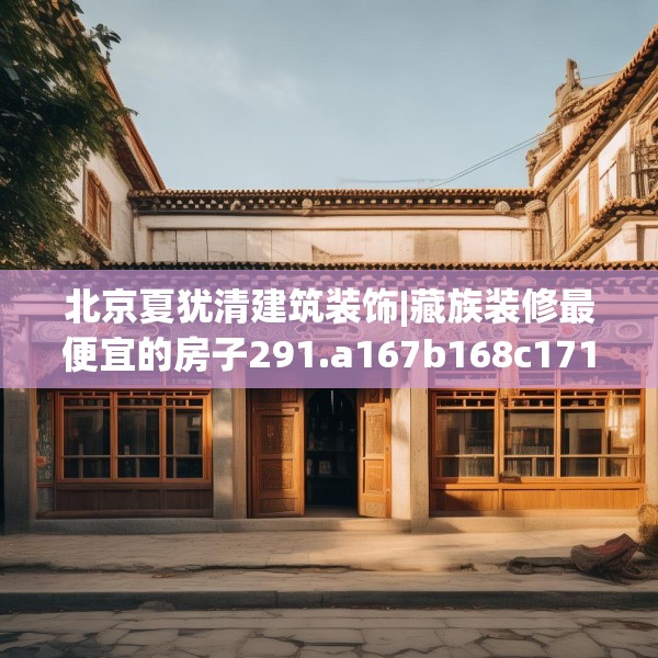 北京夏犹清建筑装饰|藏族装修最便宜的房子291.a167b168c171fgy.178uyk
