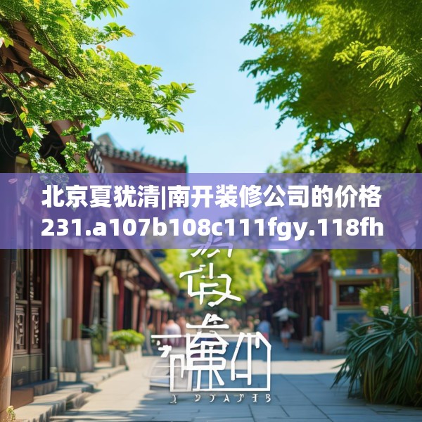 北京夏犹清|南开装修公司的价格231.a107b108c111fgy.118fhsg