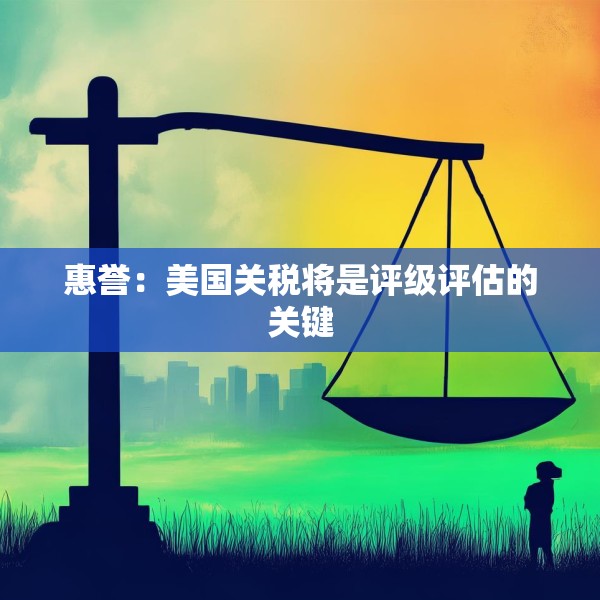 惠誉：美国关税将是评级评估的关键