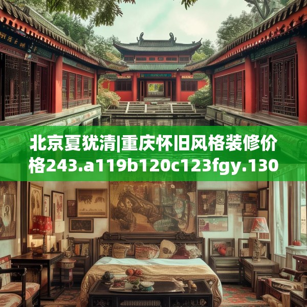 北京夏犹清|重庆怀旧风格装修价格243.a119b120c123fgy.130fghfd