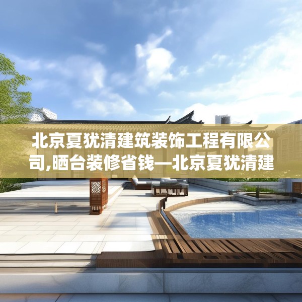 北京夏犹清建筑装饰工程有限公司,晒台装修省钱—北京夏犹清建筑装饰工程有限公司314.a190b191c194fgy.201wew