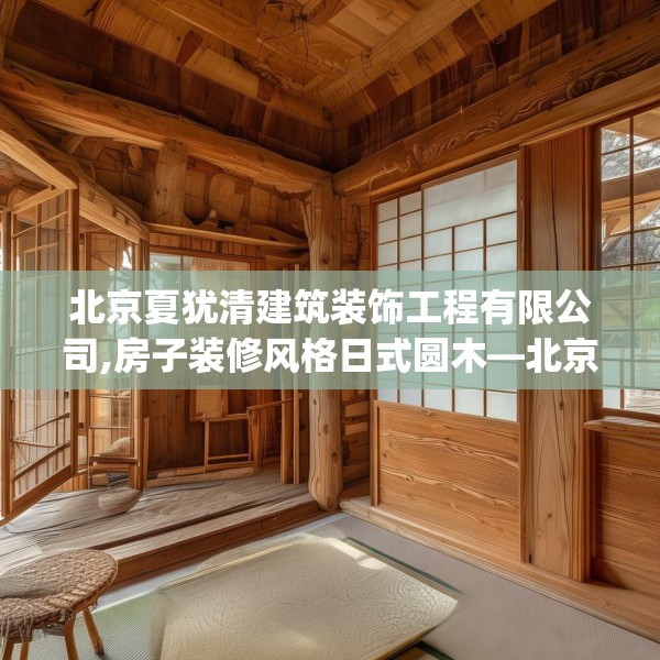 北京夏犹清建筑装饰工程有限公司,房子装修风格日式圆木—北京夏犹清建筑装饰工程有限公司210.a86b87c90fgy.97lkjl
