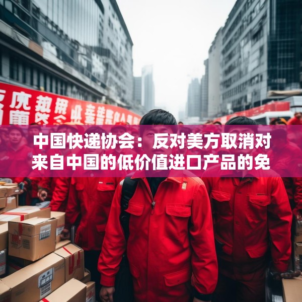 中国快递协会：反对美方取消对来自中国的低价值进口产品的免税待遇
