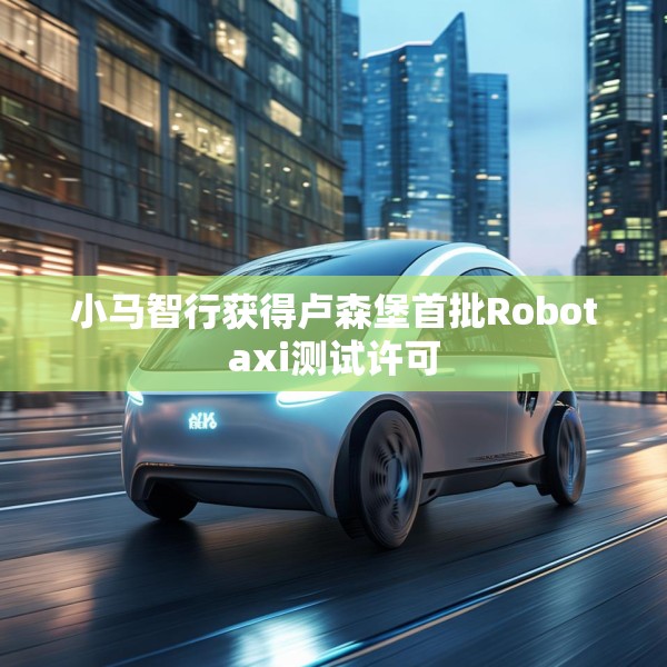 小马智行获得卢森堡首批Robotaxi测试许可