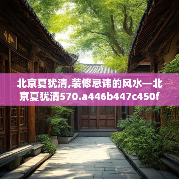 北京夏犹清,装修忌讳的风水—北京夏犹清570.a446b447c450fgy.457lkjl