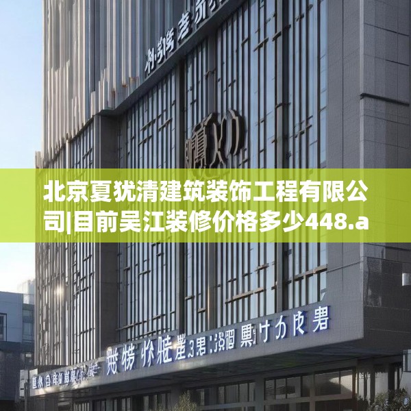 北京夏犹清建筑装饰工程有限公司|目前吴江装修价格多少448.a324b325c328fgy.335dewqe