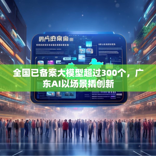 全国已备案大模型超过300个，广东AI以场景撬创新