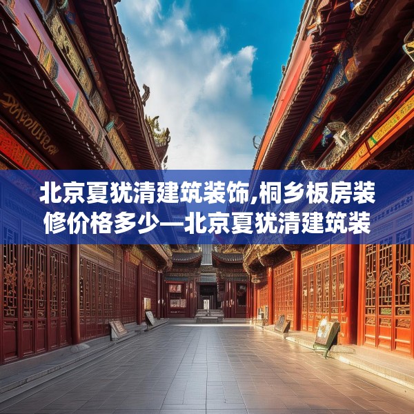 北京夏犹清建筑装饰,桐乡板房装修价格多少—北京夏犹清建筑装饰280.a156b157c160fgy.167sdA
