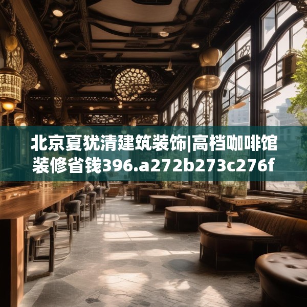 北京夏犹清建筑装饰|高档咖啡馆装修省钱396.a272b273c276fgy.283nbn