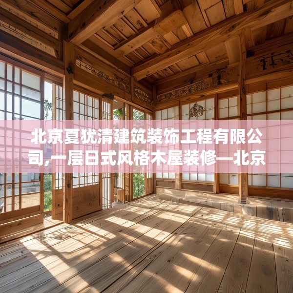 北京夏犹清建筑装饰工程有限公司,一层日式风格木屋装修—北京夏犹清建筑装饰工程有限公司227.a103b104c107fgy.114cvcx