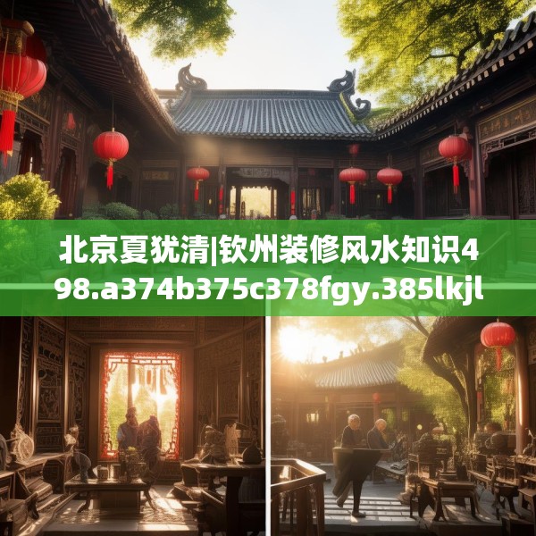北京夏犹清|钦州装修风水知识498.a374b375c378fgy.385lkjl
