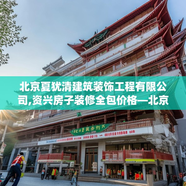 北京夏犹清建筑装饰工程有限公司,资兴房子装修全包价格—北京夏犹清建筑装饰工程有限公司433.a309b310c313fgy.320jhhj