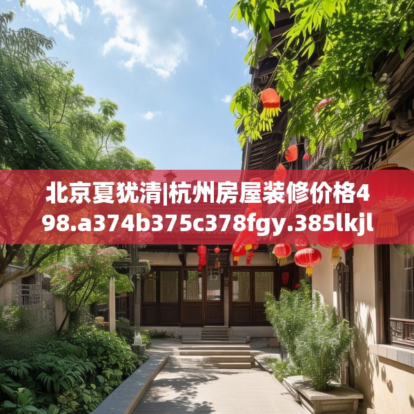 北京夏犹清|杭州房屋装修价格498.a374b375c378fgy.385lkjl