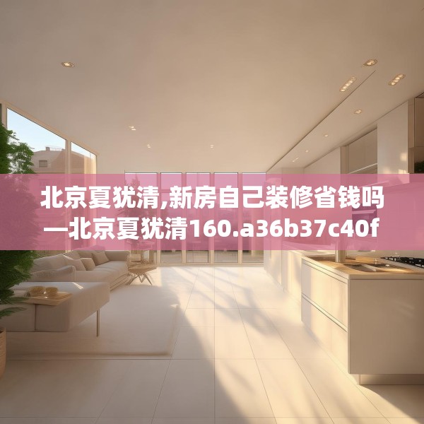北京夏犹清,新房自己装修省钱吗—北京夏犹清160.a36b37c40fgy.47dewqe
