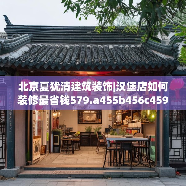 北京夏犹清建筑装饰|汉堡店如何装修最省钱579.a455b456c459fgy.466uyk